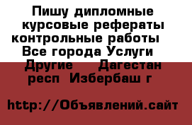 Пишу дипломные курсовые рефераты контрольные работы  - Все города Услуги » Другие   . Дагестан респ.,Избербаш г.